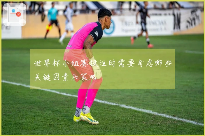 世界杯小组赛投注时需要考虑哪些关键因素和策略