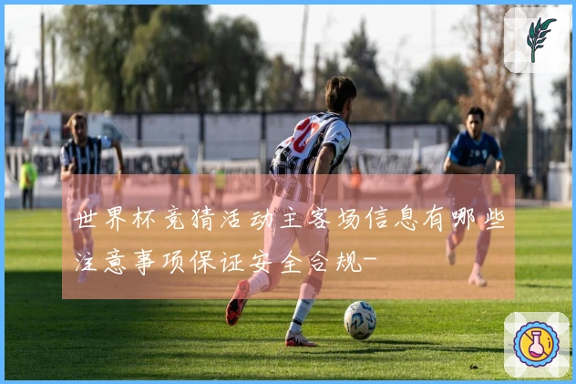 世界杯竞猜活动主客场信息有哪些注意事项保证安全合规-
