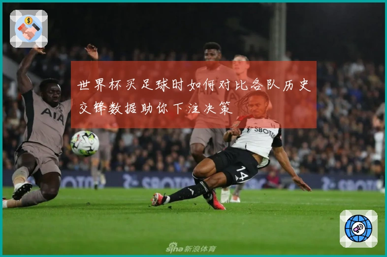世界杯买足球时如何对比各队历史交锋数据助你下注决策